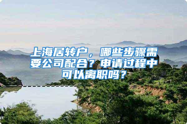 上海居转户，哪些步骤需要公司配合？申请过程中可以离职吗？