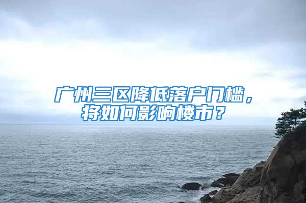 广州三区降低落户门槛，将如何影响楼市？