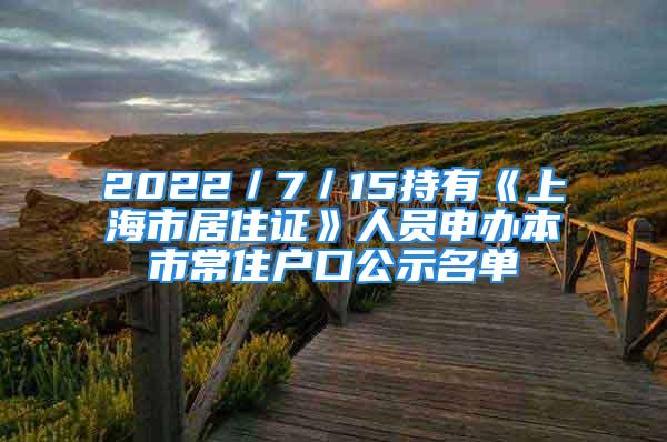 2022／7／15持有《上海市居住证》人员申办本市常住户口公示名单