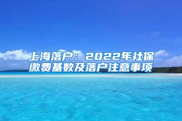 上海落户：2022年社保缴费基数及落户注意事项