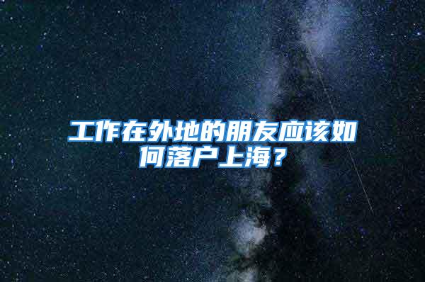 工作在外地的朋友应该如何落户上海？