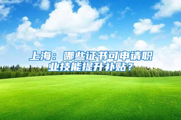 上海：哪些证书可申请职业技能提升补贴？