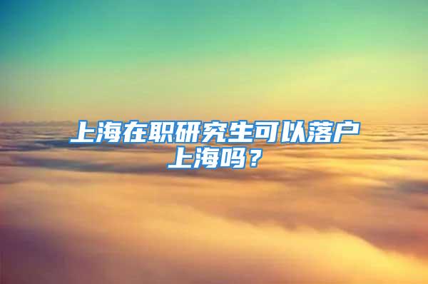 上海在职研究生可以落户上海吗？