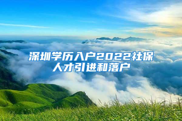 深圳学历入户2022社保人才引进和落户