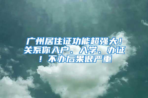 广州居住证功能超强大！关系你入户、入学、办证！不办后果很严重