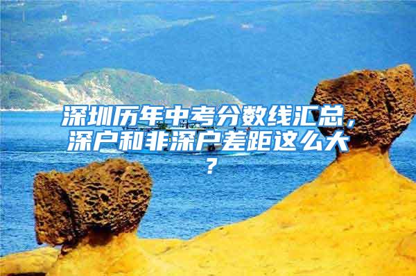 深圳历年中考分数线汇总，深户和非深户差距这么大？