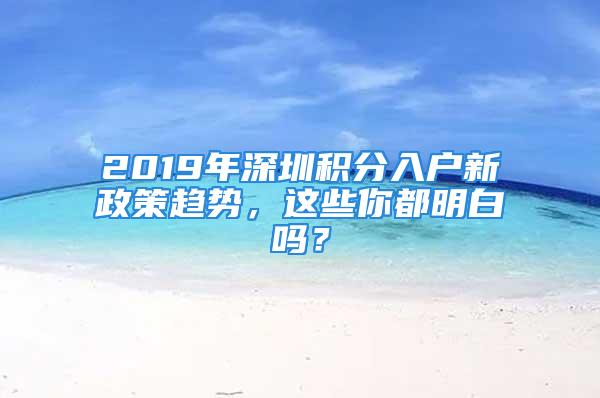 2019年深圳积分入户新政策趋势，这些你都明白吗？