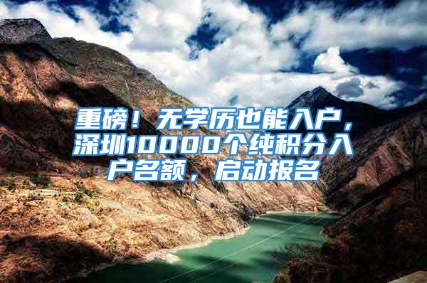 重磅！无学历也能入户，深圳10000个纯积分入户名额，启动报名