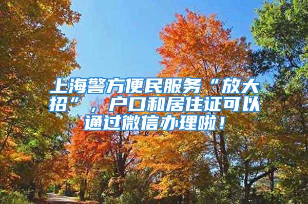 上海警方便民服务“放大招”，户口和居住证可以通过微信办理啦！