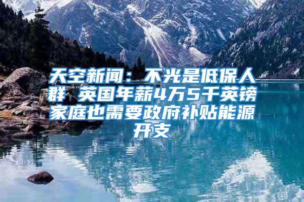 天空新闻：不光是低保人群 英国年薪4万5千英镑家庭也需要政府补贴能源开支