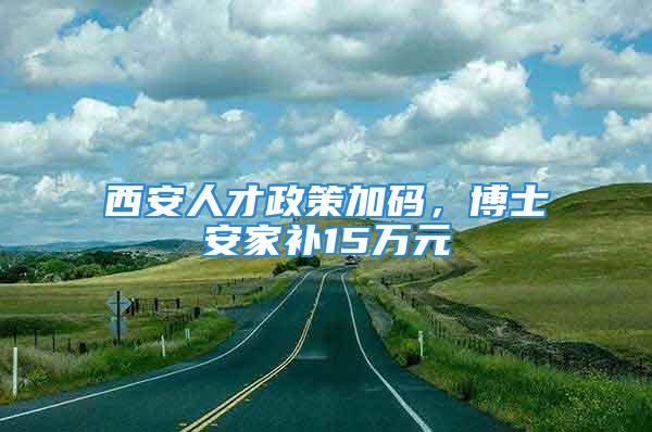 西安人才政策加码，博士安家补15万元