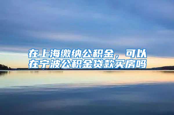 在上海缴纳公积金，可以在宁波公积金贷款买房吗