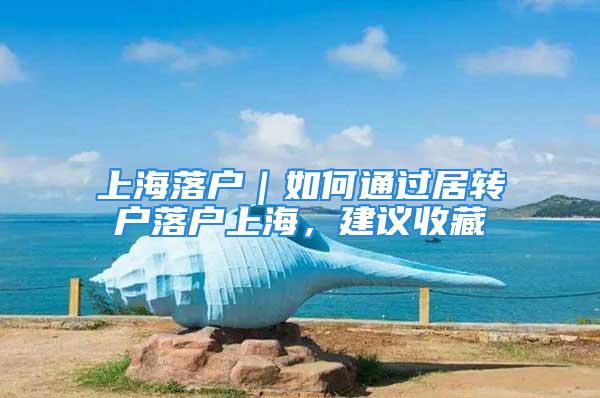 上海落户｜如何通过居转户落户上海，建议收藏