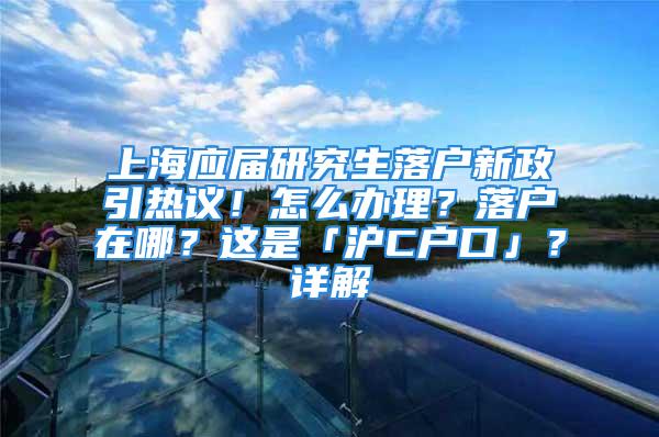 上海应届研究生落户新政引热议！怎么办理？落户在哪？这是「沪C户口」？详解→