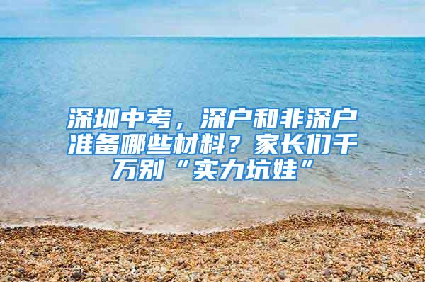 深圳中考，深户和非深户准备哪些材料？家长们千万别“实力坑娃”