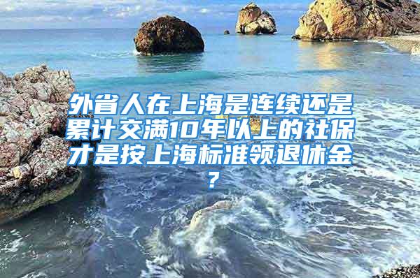 外省人在上海是连续还是累计交满10年以上的社保才是按上海标准领退休金？