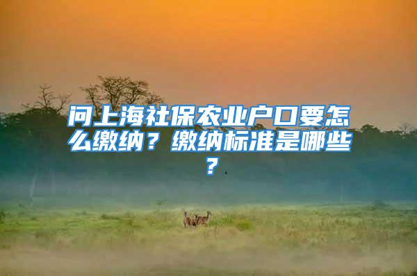 问上海社保农业户口要怎么缴纳？缴纳标准是哪些？