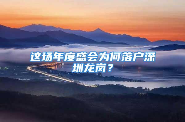 这场年度盛会为何落户深圳龙岗？