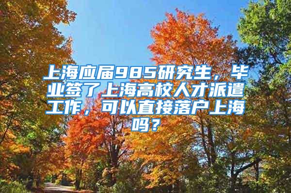 上海应届985研究生，毕业签了上海高校人才派遣工作，可以直接落户上海吗？