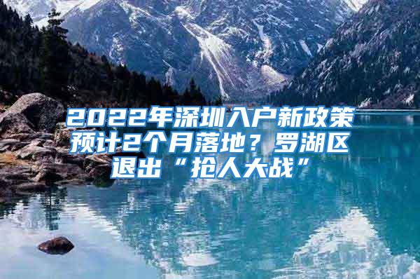 2022年深圳入户新政策预计2个月落地？罗湖区退出“抢人大战”