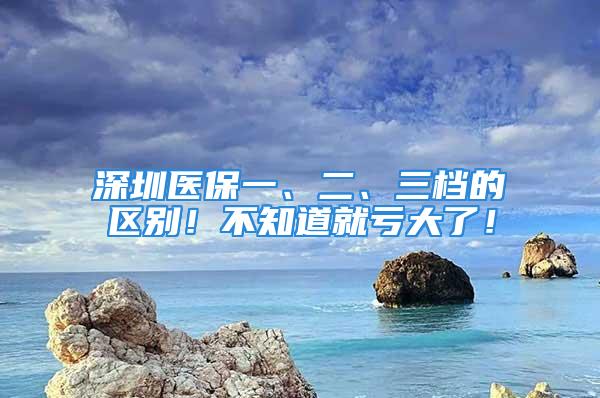 深圳医保一、二、三档的区别！不知道就亏大了！