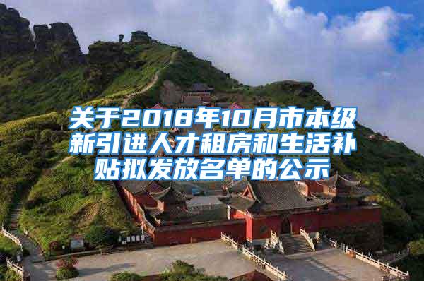 关于2018年10月市本级新引进人才租房和生活补贴拟发放名单的公示