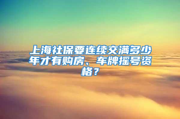 上海社保要连续交满多少年才有购房、车牌摇号资格？