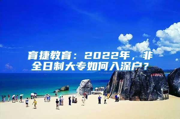 育捷教育：2022年，非全日制大专如何入深户？