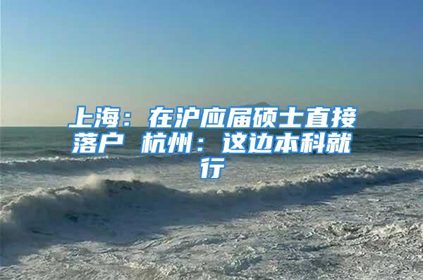 上海：在沪应届硕士直接落户 杭州：这边本科就行