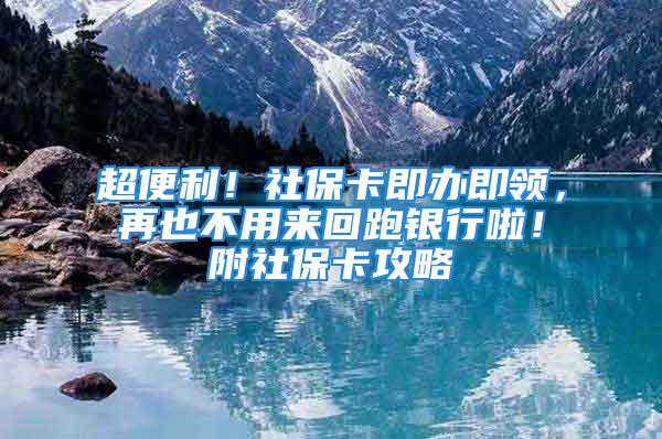 超便利！社保卡即办即领，再也不用来回跑银行啦！附社保卡攻略