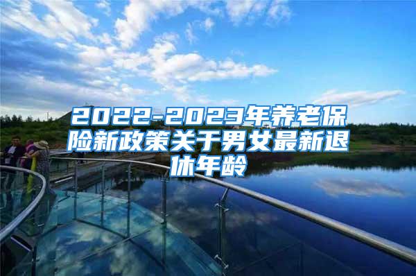 2022-2023年养老保险新政策关于男女最新退休年龄