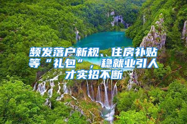 频发落户新规、住房补贴等“礼包”，稳就业引人才实招不断