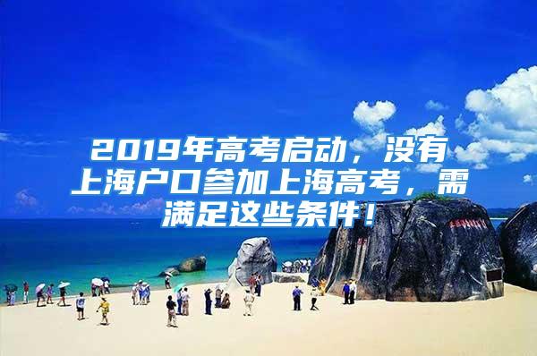 2019年高考启动，没有上海户口参加上海高考，需满足这些条件！