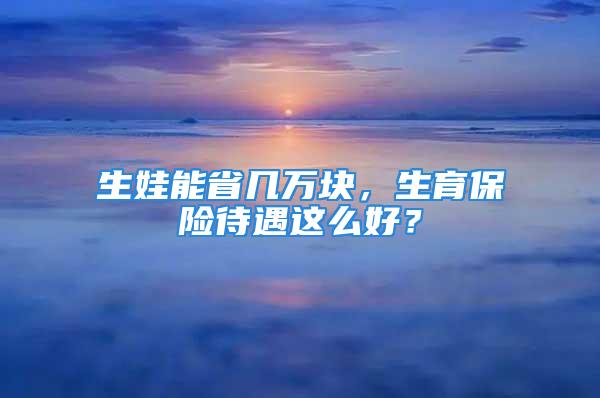 生娃能省几万块，生育保险待遇这么好？