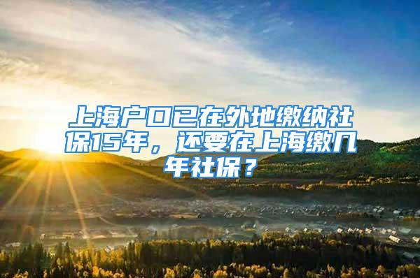 上海户口已在外地缴纳社保15年，还要在上海缴几年社保？