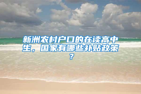 新洲农村户口的在读高中生，国家有哪些补贴政策？