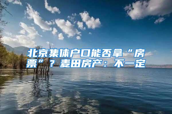 北京集体户口能否拿“房票”？麦田房产：不一定