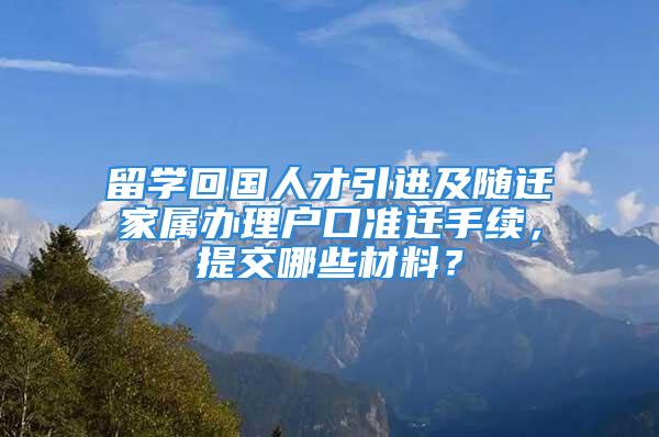 留学回国人才引进及随迁家属办理户口准迁手续，提交哪些材料？