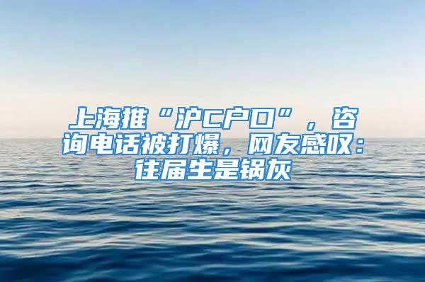 上海推“沪C户口”，咨询电话被打爆，网友感叹：往届生是锅灰