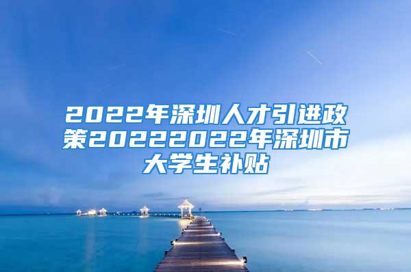 2022年深圳人才引进政策20222022年深圳市大学生补贴