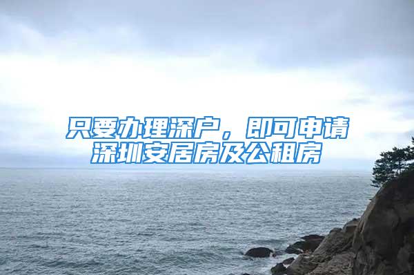 只要办理深户，即可申请深圳安居房及公租房