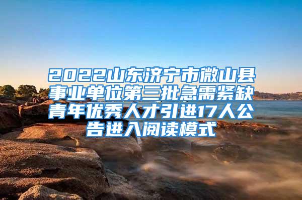 2022山东济宁市微山县事业单位第三批急需紧缺青年优秀人才引进17人公告进入阅读模式