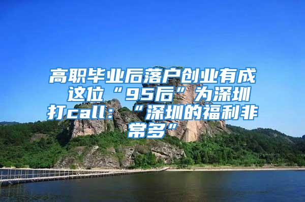 高职毕业后落户创业有成 这位“95后”为深圳打call：“深圳的福利非常多”