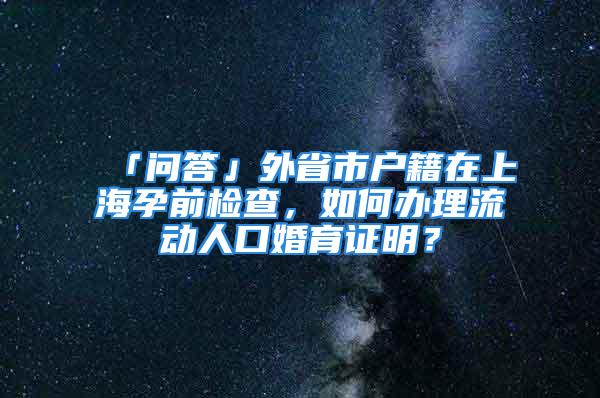 「问答」外省市户籍在上海孕前检查，如何办理流动人口婚育证明？