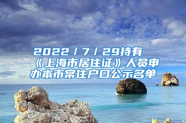 2022／7／29持有《上海市居住证》人员申办本市常住户口公示名单