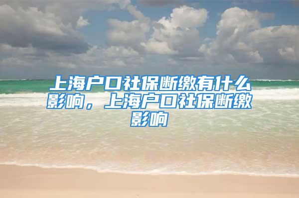 上海户口社保断缴有什么影响，上海户口社保断缴影响