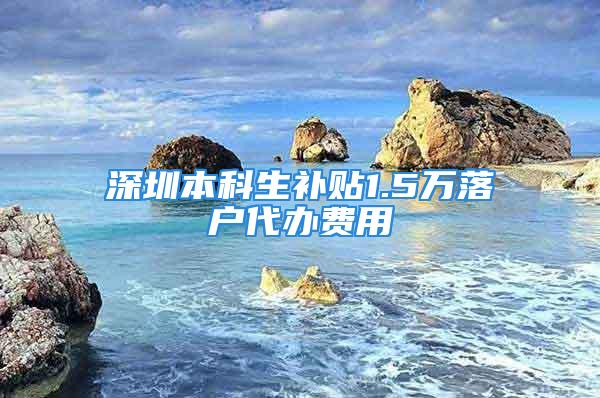 深圳本科生补贴1.5万落户代办费用