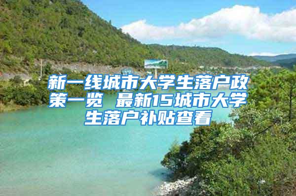 新一线城市大学生落户政策一览 最新15城市大学生落户补贴查看