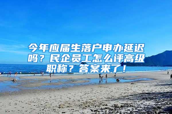 今年应届生落户申办延迟吗？民企员工怎么评高级职称？答案来了！