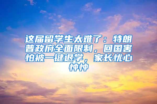 这届留学生太难了：特朗普政府全面限制，回国害怕被一键退学，家长忧心忡忡